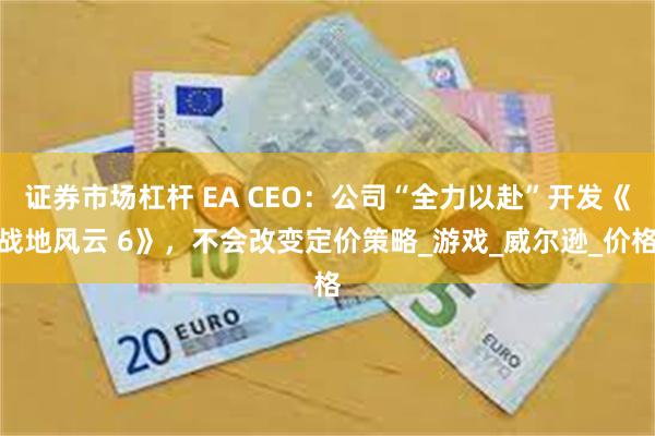证券市场杠杆 EA CEO：公司“全力以赴”开发《战地风云 6》，不会改变定价策略_游戏_威尔逊_价格