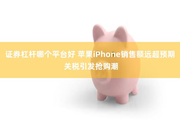 证券杠杆哪个平台好 苹果iPhone销售额远超预期 关税引发抢购潮
