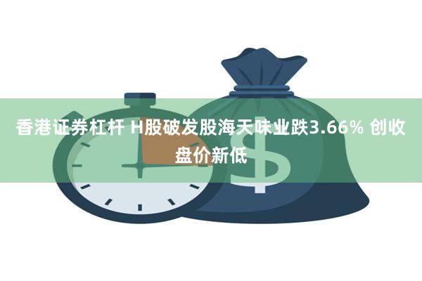 香港证券杠杆 H股破发股海天味业跌3.66% 创收盘价新低