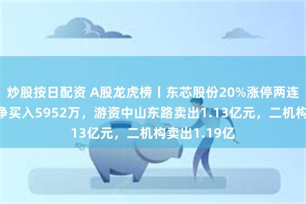 炒股按日配资 A股龙虎榜丨东芯股份20%涨停两连板，沪股通净买入5952万，游资中山东路卖出1.13亿元，二机构卖出1.19亿