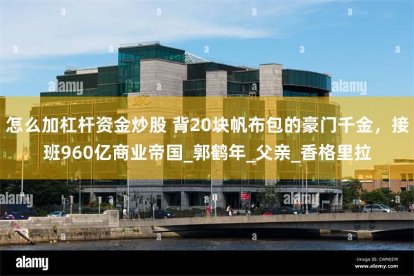 怎么加杠杆资金炒股 背20块帆布包的豪门千金，接班960亿商业帝国_郭鹤年_父亲_香格里拉