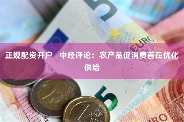 正规配资开户   中经评论：农产品促消费首在优化供给