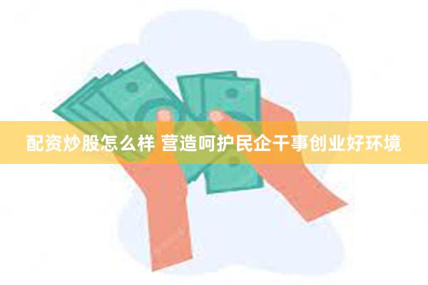 配资炒股怎么样 营造呵护民企干事创业好环境