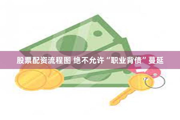 股票配资流程图 绝不允许“职业背债”蔓延