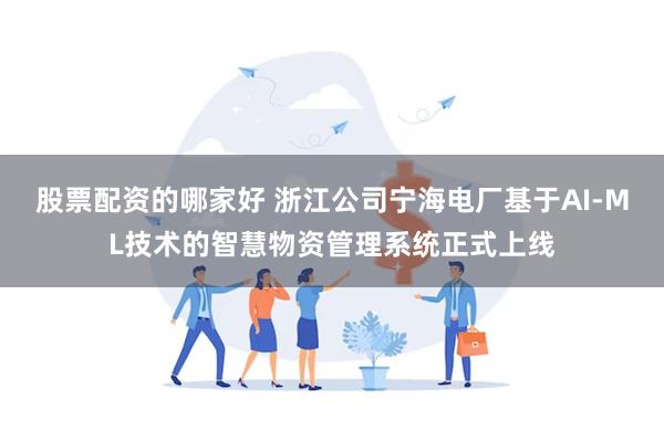 股票配资的哪家好 浙江公司宁海电厂基于AI-ML技术的智慧物资管理系统正式上线
