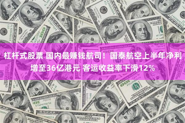 杠杆式股票 国内最赚钱航司！国泰航空上半年净利增至36亿港元 客运收益率下滑12%