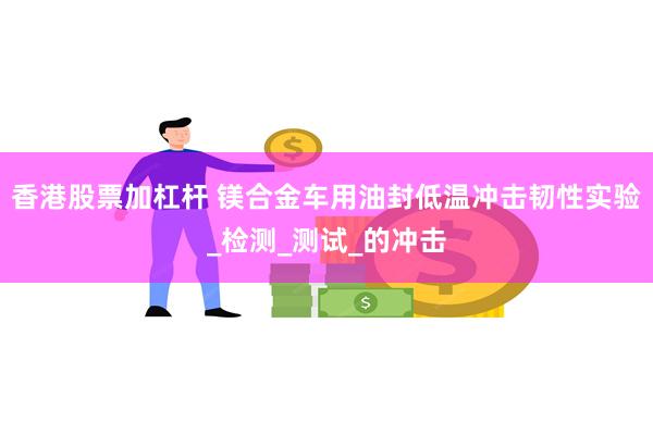 香港股票加杠杆 镁合金车用油封低温冲击韧性实验_检测_测试_的冲击