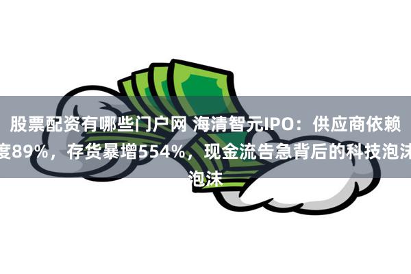 股票配资有哪些门户网 海清智元IPO：供应商依赖度89%，存货暴增554%，现金流告急背后的科技泡沫