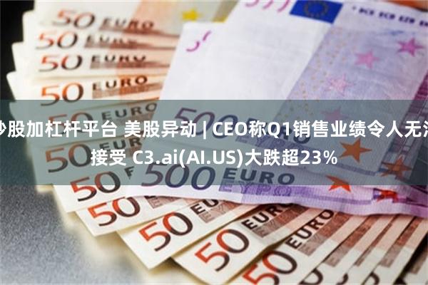炒股加杠杆平台 美股异动 | CEO称Q1销售业绩令人无法接受 C3.ai(AI.US)大跌超23%