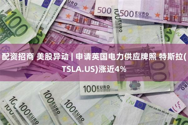 配资招商 美股异动 | 申请英国电力供应牌照 特斯拉(TSLA.US)涨近4%