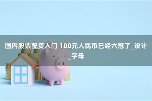 国内股票配资入门 100元人民币已经六冠了_设计_字母
