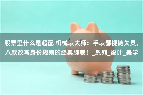 股票里什么是超配 机械表大师：手表鄙视链失灵，八款改写身份规则的经典腕表！_系列_设计_美学