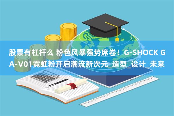 股票有杠杆么 粉色风暴强势席卷！G-SHOCK GA-V01霓虹粉开启潮流新次元_造型_设计_未来
