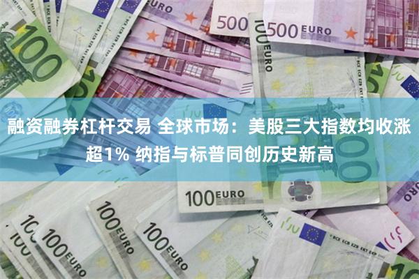 融资融券杠杆交易 全球市场：美股三大指数均收涨超1% 纳指与标普同创历史新高