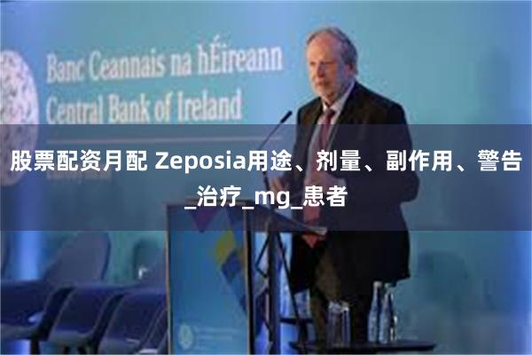 股票配资月配 Zeposia用途、剂量、副作用、警告_治疗_mg_患者