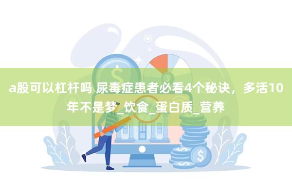 a股可以杠杆吗 尿毒症患者必看4个秘诀，多活10年不是梦_饮食_蛋白质_营养