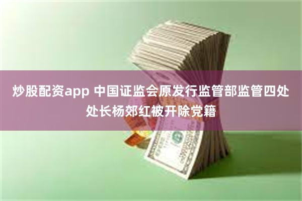 炒股配资app 中国证监会原发行监管部监管四处处长杨郊红被开除党籍