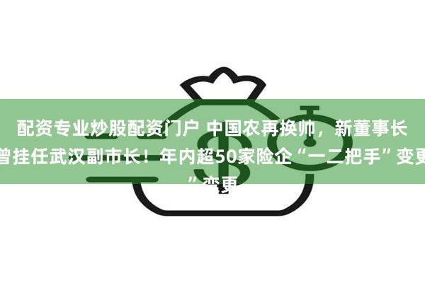 配资专业炒股配资门户 中国农再换帅，新董事长曾挂任武汉副市长！年内超50家险企“一二把手”变更
