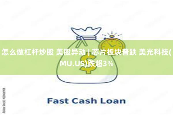 怎么做杠杆炒股 美股异动 | 芯片板块普跌 美光科技(MU.US)跌超3%
