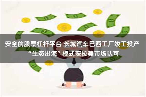 安全的股票杠杆平台 长城汽车巴西工厂竣工投产 “生态出海”模式获拉美市场认可