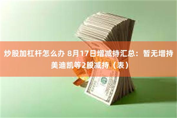 炒股加杠杆怎么办 8月17日增减持汇总：暂无增持 美迪凯等2股减持（表）