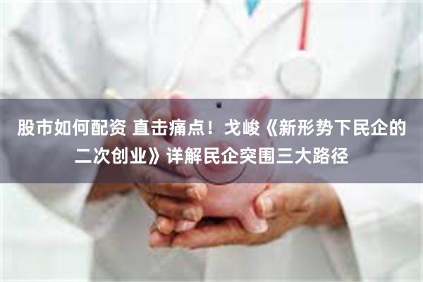 股市如何配资 直击痛点！戈峻《新形势下民企的二次创业》详解民企突围三大路径