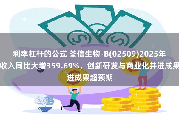 利率杠杆的公式 荃信生物-B(02509)2025年上半年收入同比大增359.69%，创新研发与商业化并进成果超预期