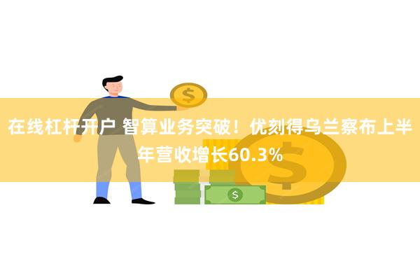 在线杠杆开户 智算业务突破！优刻得乌兰察布上半年营收增长60.3%