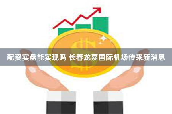 配资实盘能实现吗 长春龙嘉国际机场传来新消息