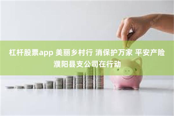 杠杆股票app 美丽乡村行 消保护万家 平安产险濮阳县支公司在行动
