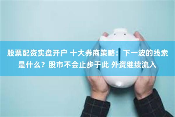 股票配资实盘开户 十大券商策略：下一波的线索是什么？股市不会止步于此 外资继续流入