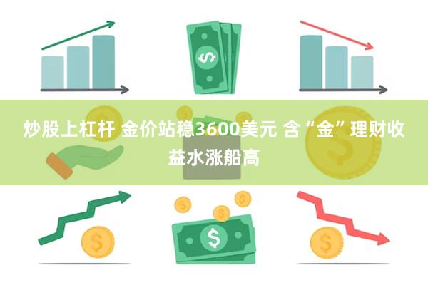 炒股上杠杆 金价站稳3600美元 含“金”理财收益水涨船高