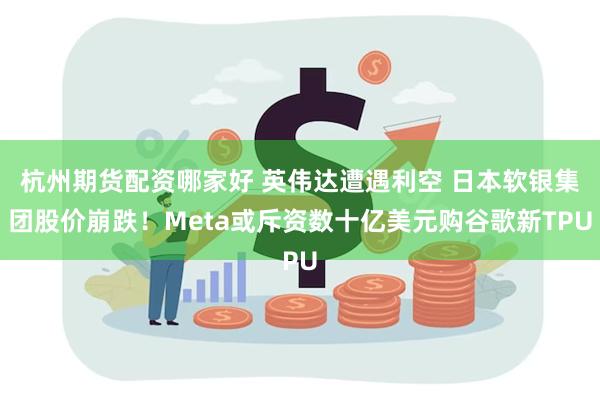 杭州期货配资哪家好 英伟达遭遇利空 日本软银集团股价崩跌!Meta或斥资数十亿美元购谷歌新TPU