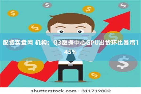 配资实盘网 机构:Q3数据中心GPU出货环比暴增145%