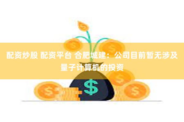 配资炒股 配资平台 合肥城建:公司目前暂无涉及量子计算机的投资