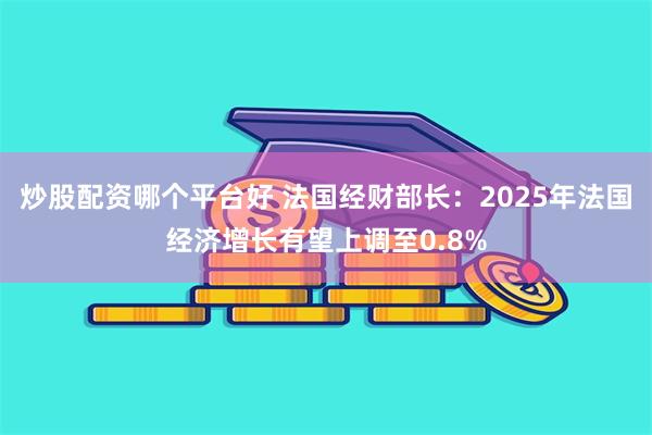 炒股配资哪个平台好 法国经财部长：2025年法国经济增长有望上调至0.8%