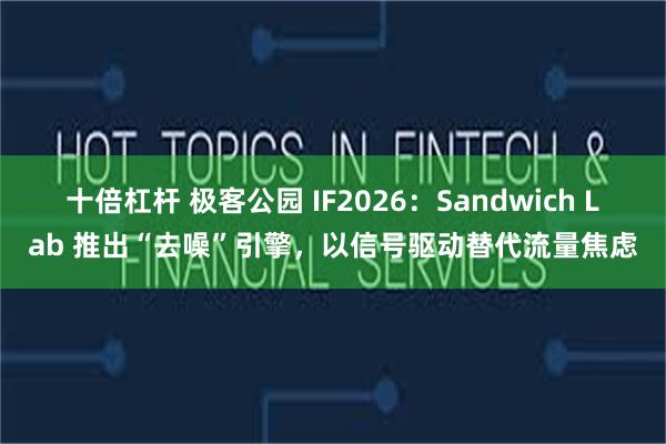 十倍杠杆 极客公园 IF2026：Sandwich Lab 推出“去噪”引擎，以信号驱动替代流量焦虑