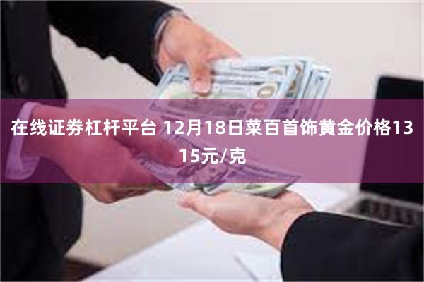 在线证劵杠杆平台 12月18日菜百首饰黄金价格1315元/克